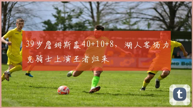 39岁詹姆斯轰40+10+8,湖人客场力